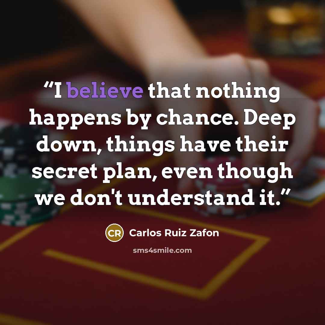 “I believe that nothing happens by chance. Deep down, things have their secret plan, even though we don't understand it.” quote by Carlos Ruiz Zafón