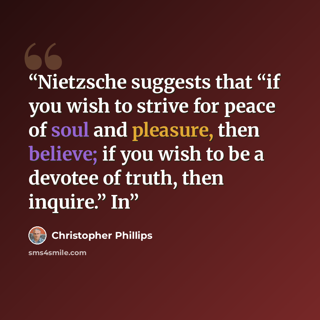 “Nietzsche suggests that “if you wish to strive for peace of soul and pleasure, then believe; if you wish to be a devotee of truth, then inquire.” In” quote by Christopher Phillips