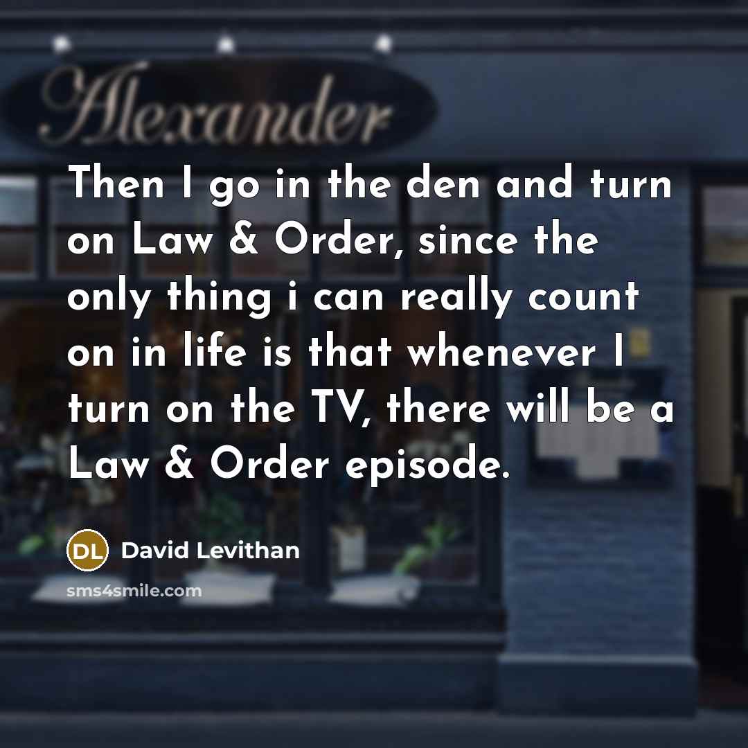 “Then I go in the den and turn on Law & Order, since the only thing i can really count on in life is that whenever I turn on the TV, there will be a Law & Order episode.” quote by David Levithan