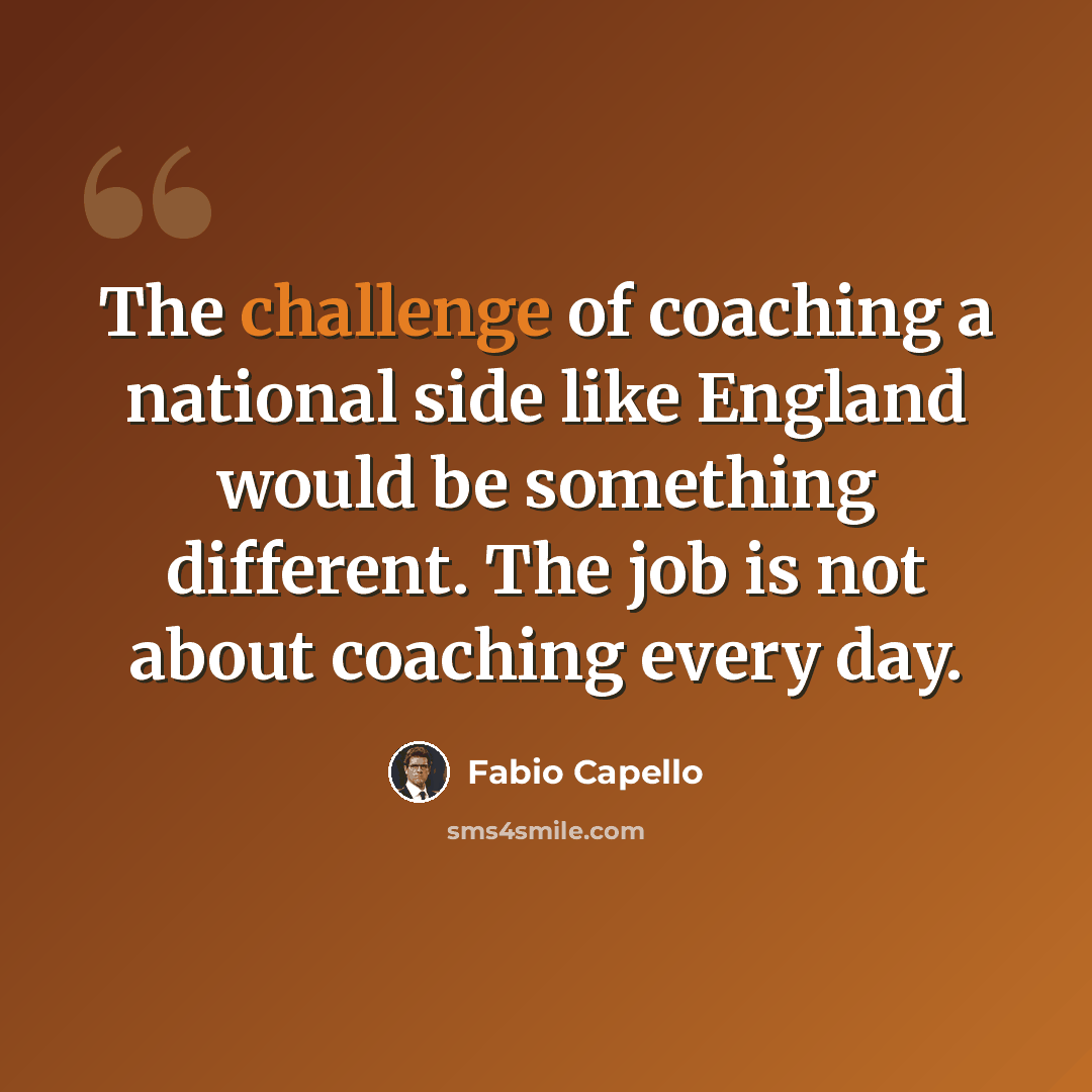 “The challenge of coaching a national side like England would be something different. The job is not about coaching every day.” quote by Fabio Capello