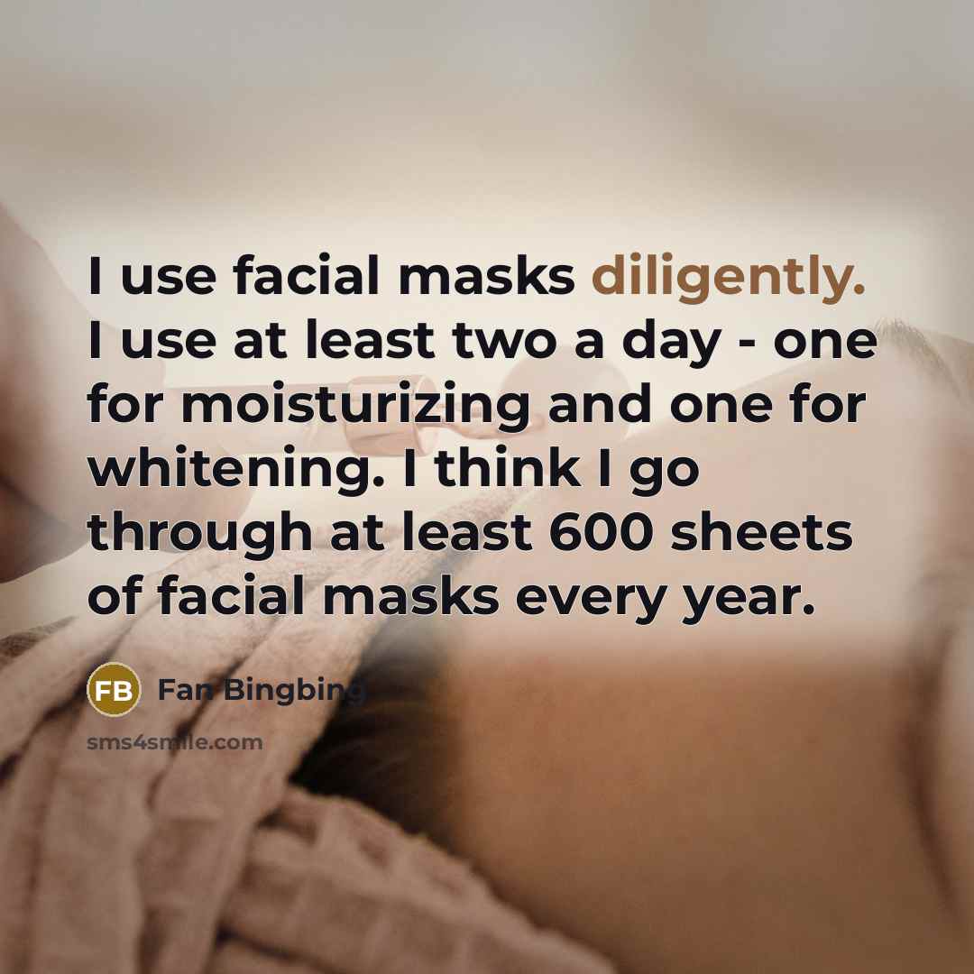 “I use facial masks diligently. I use at least two a day - one for moisturizing and one for whitening. I think I go through at least 600 sheets of facial masks every year.” quote by Fan Bingbing