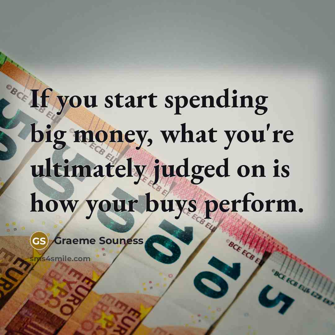“If you start spending big money, what you're ultimately judged on is how your buys perform.” quote by Graeme Souness