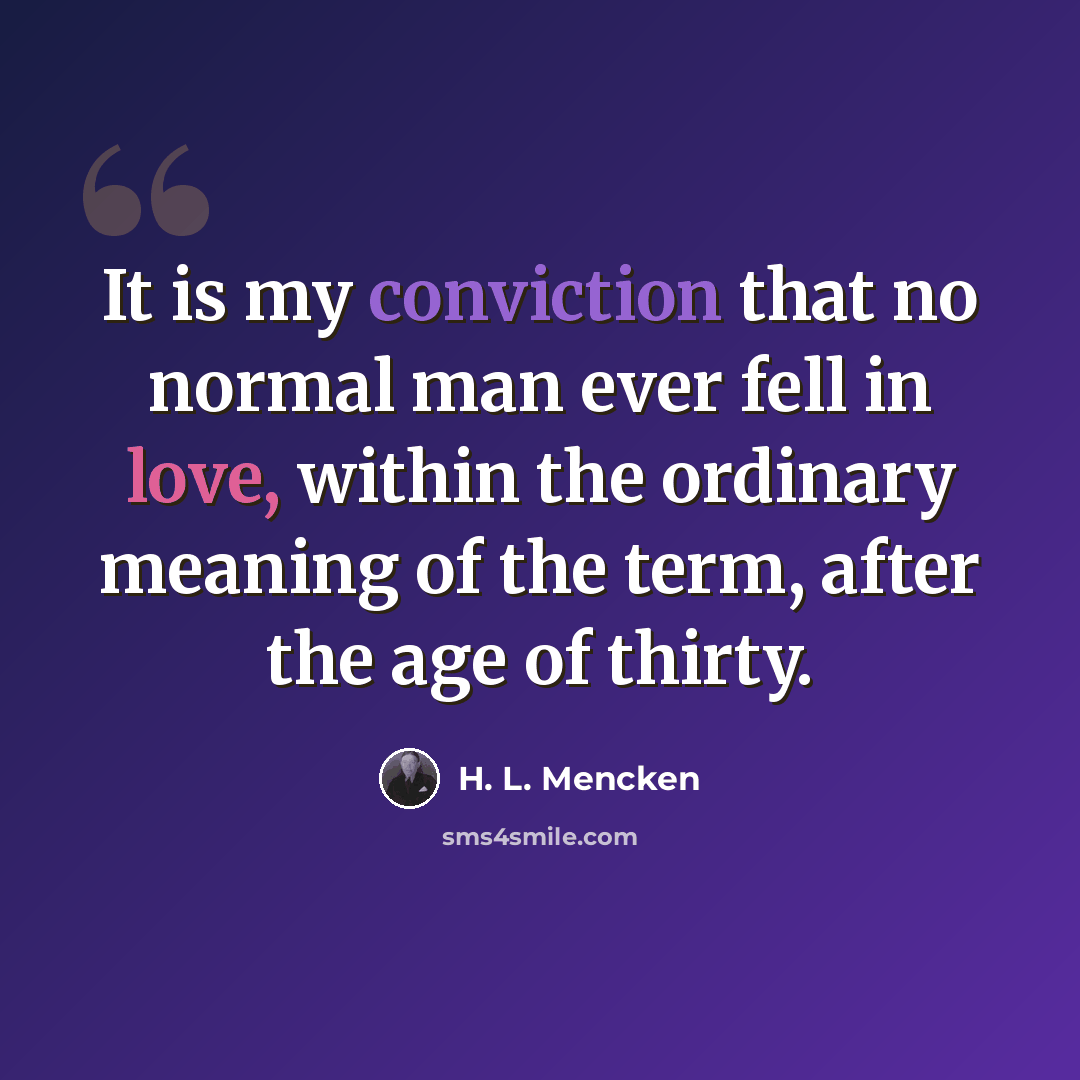 “It is my conviction that no normal man ever fell in love, within the ordinary meaning of the term, after the age of thirty.” quote by H. L. Mencken