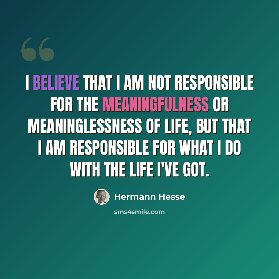 “I believe that I am not responsible for the meaningfulness or meaninglessness of life, but that I am responsible for what I do with the life I've got.” quote by Hermann Hesse