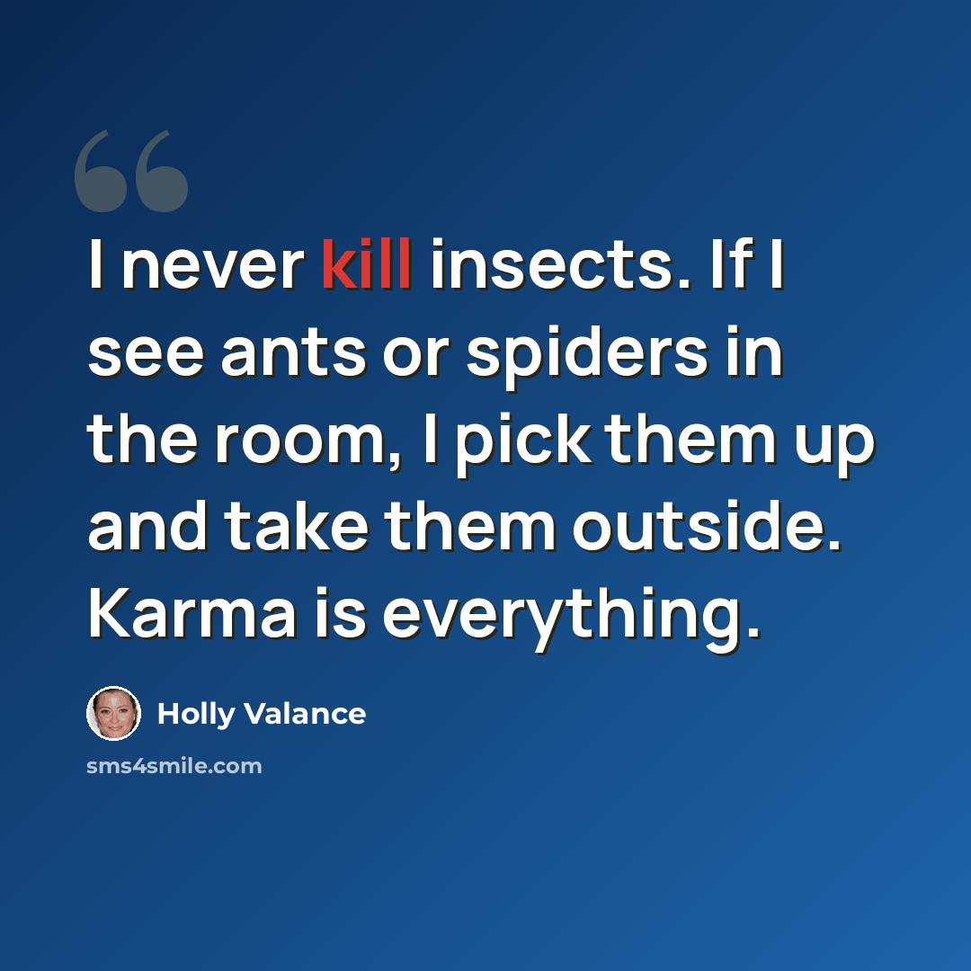 “I never kill insects. If I see ants or spiders in the room, I pick them up and take them outside. Karma is everything.” quote by Holly Valance