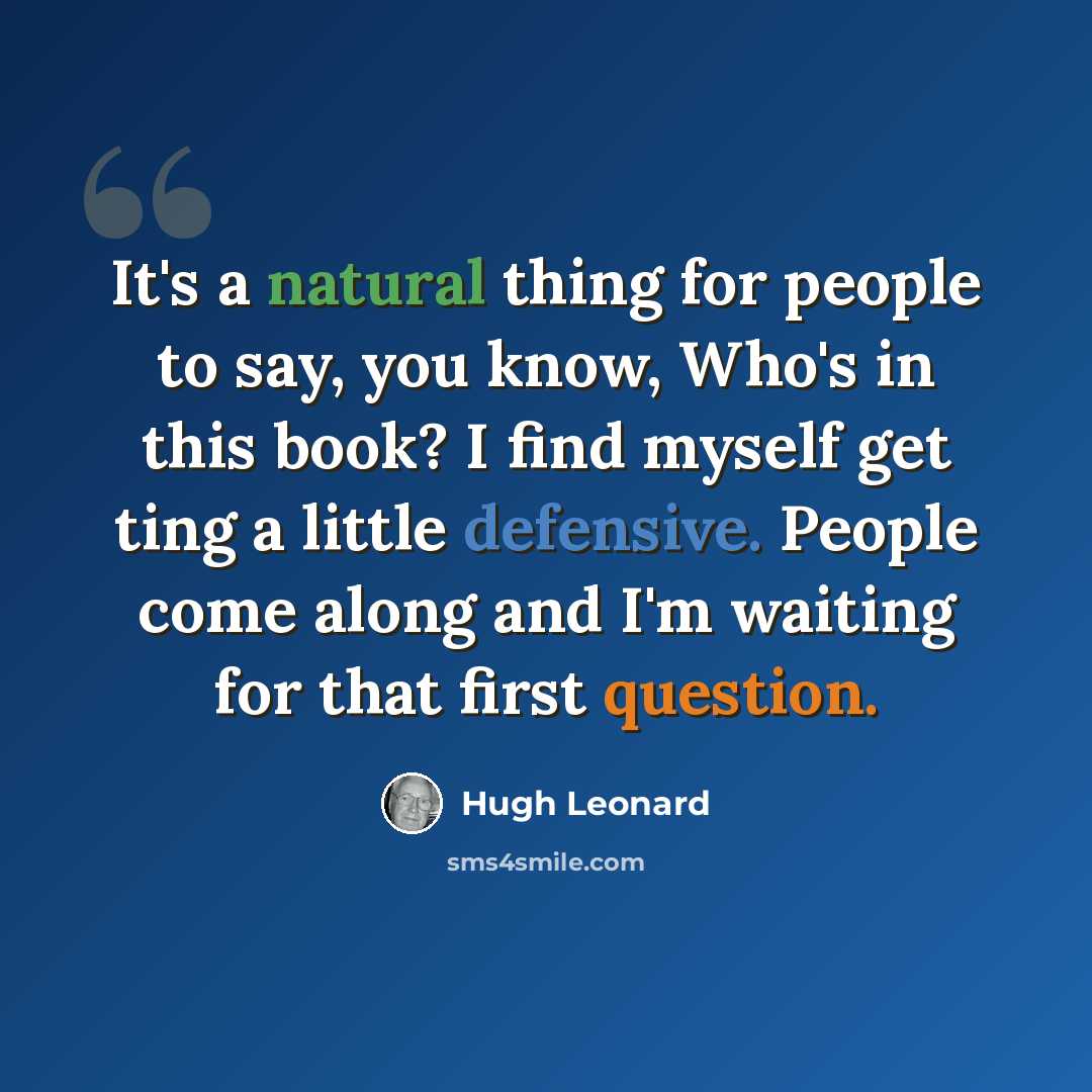 “It's a natural thing for people to say, you know, Who's in this book? I find myself get ting a little defensive. People come along and I'm waiting for that first question.” quote by Hugh Leonard