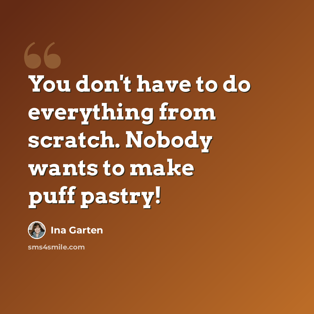 “You don't have to do everything from scratch. Nobody wants to make puff pastry!” quote by Ina Garten