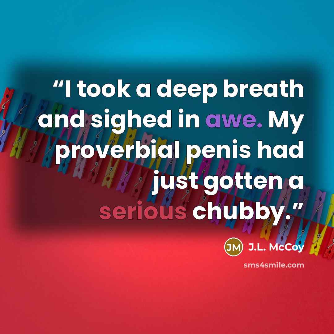 “I took a deep breath and sighed in awe. My proverbial penis had just gotten a serious chubby.” quote by J.L. McCoy