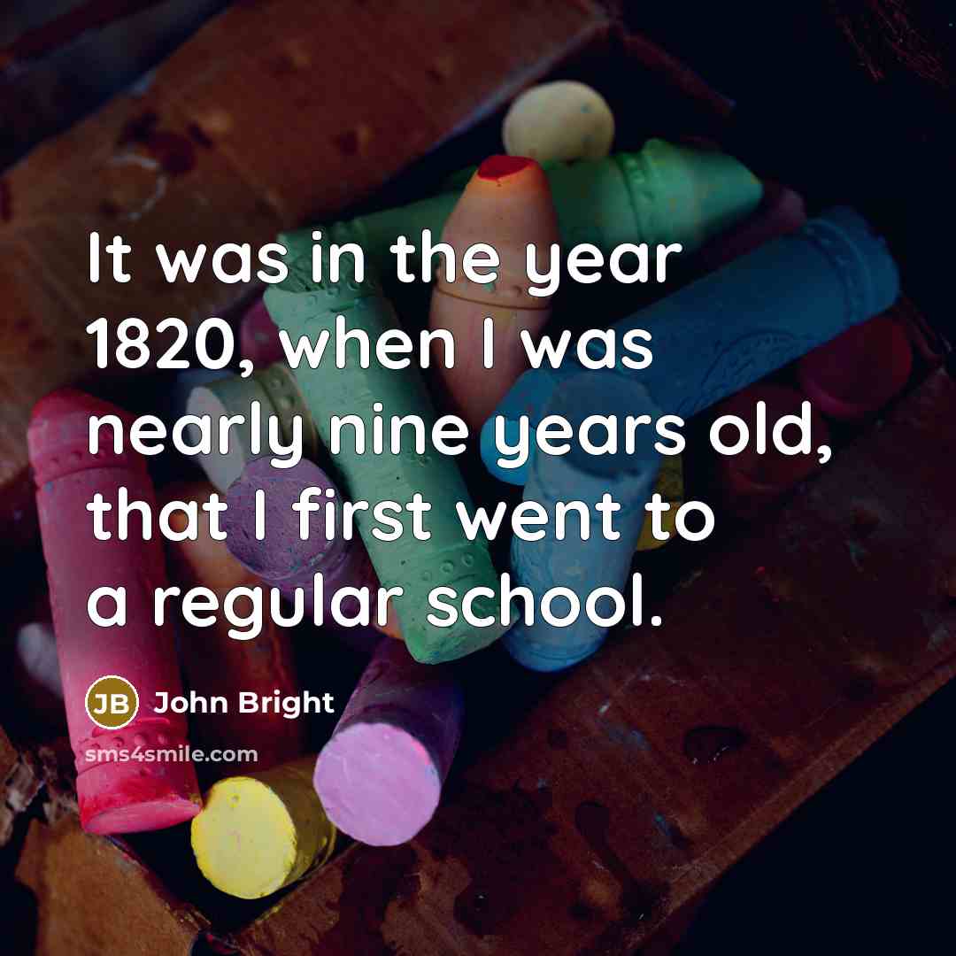 “It was in the year 1820, when I was nearly nine years old, that I first went to a regular school.” quote by John Bright