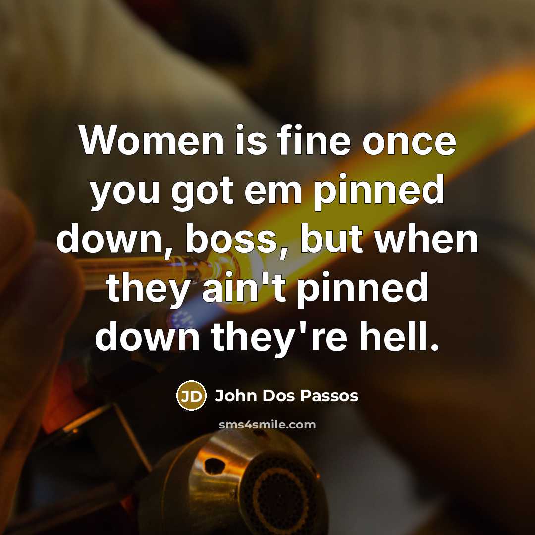 “Women is fine once you got em pinned down, boss, but when they ain't pinned down they're hell.” quote by John Dos Passos