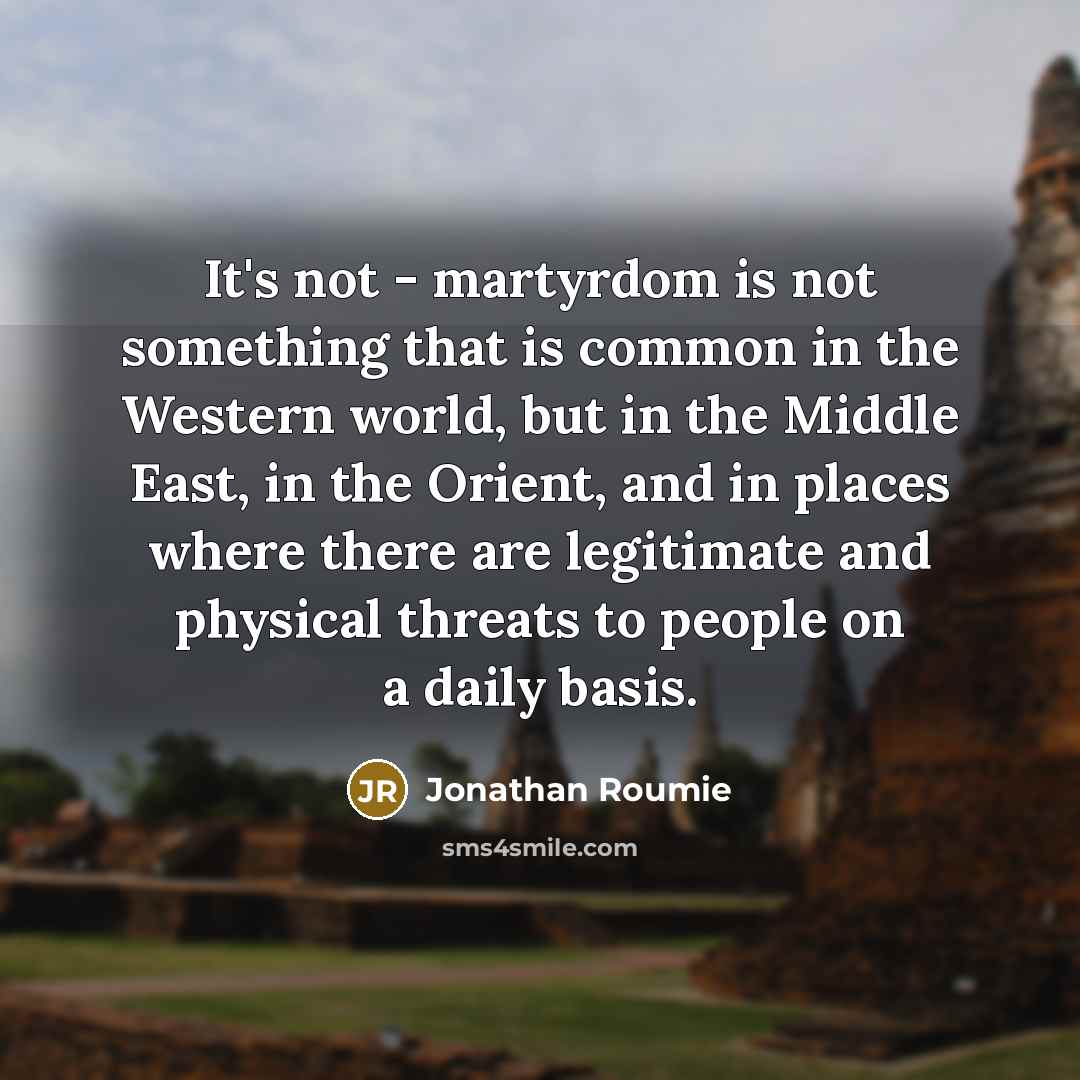 “It's not - martyrdom is not something that is common in the Western world, but in the Middle East, in the Orient, and in places where there are legitimate and physical threats to people on a daily basis.” quote by Jonathan Roumie