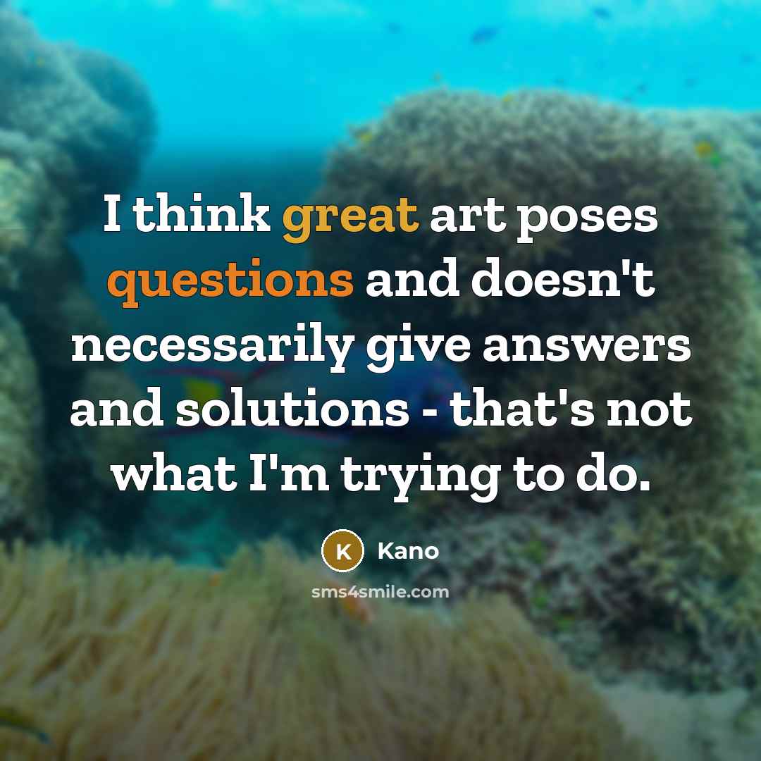 “I think great art poses questions and doesn't necessarily give answers and solutions - that's not what I'm trying to do.” quote by Kano