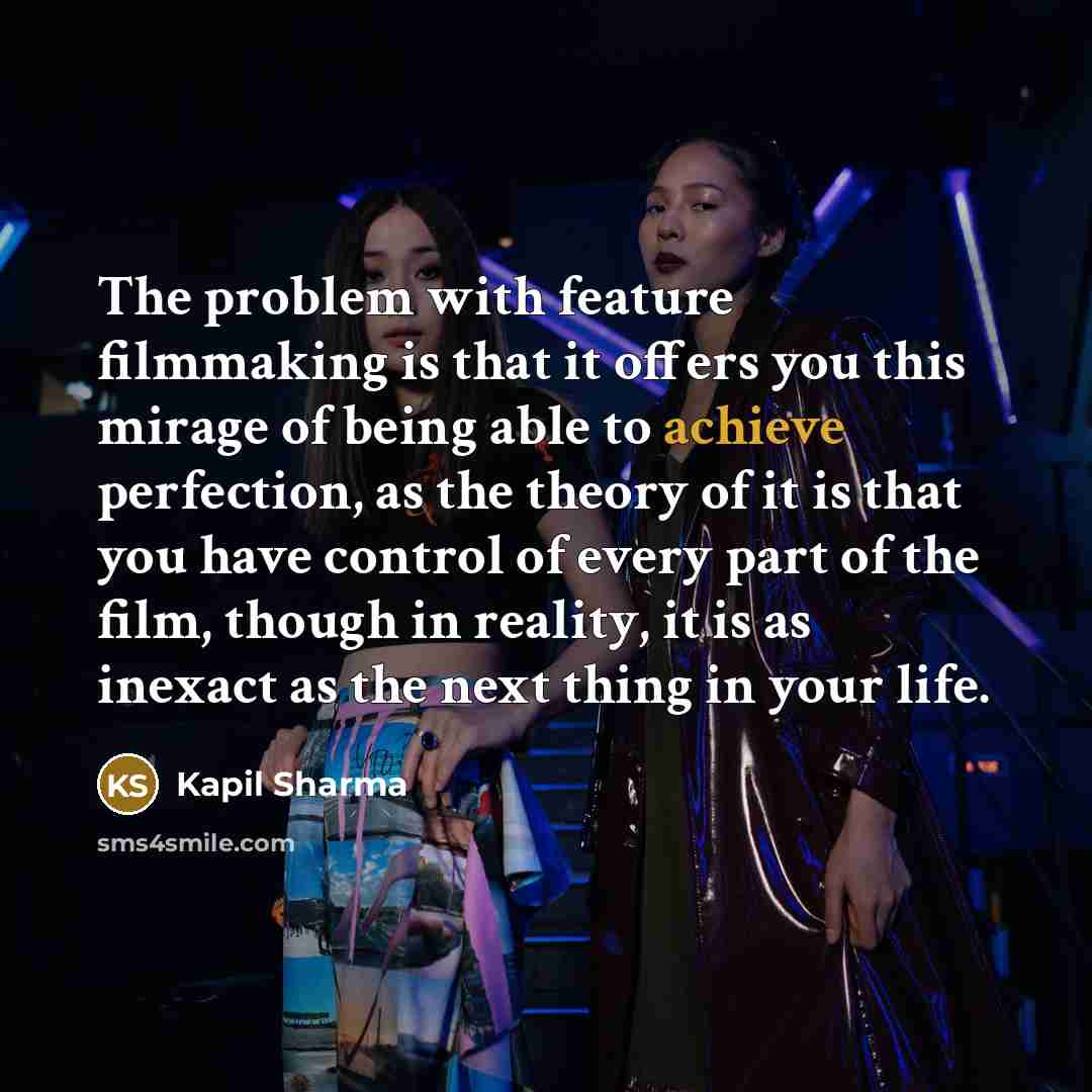 “The problem with feature filmmaking is that it offers you this mirage of being able to achieve perfection, as the theory of it is that you have control of every part of the film, though in reality, it is as inexact as the next thing in your life.” quote by Kapil Sharma