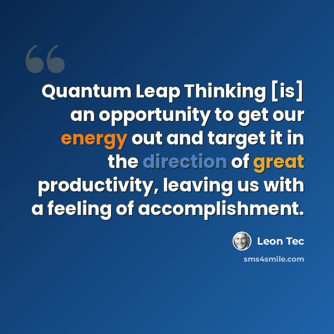 “Quantum Leap Thinking [is] an opportunity to get our energy out and target it in the direction of great productivity, leaving us with a feeling of accomplishment.” quote by Leon Tec