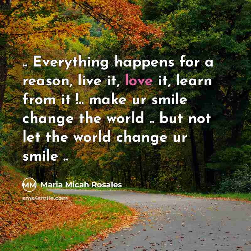 “.. Everything happens for a reason, live it, love it, learn from it !.. make ur smile change the world .. but not let the world change ur smile ..” quote by Maria Micah Rosales