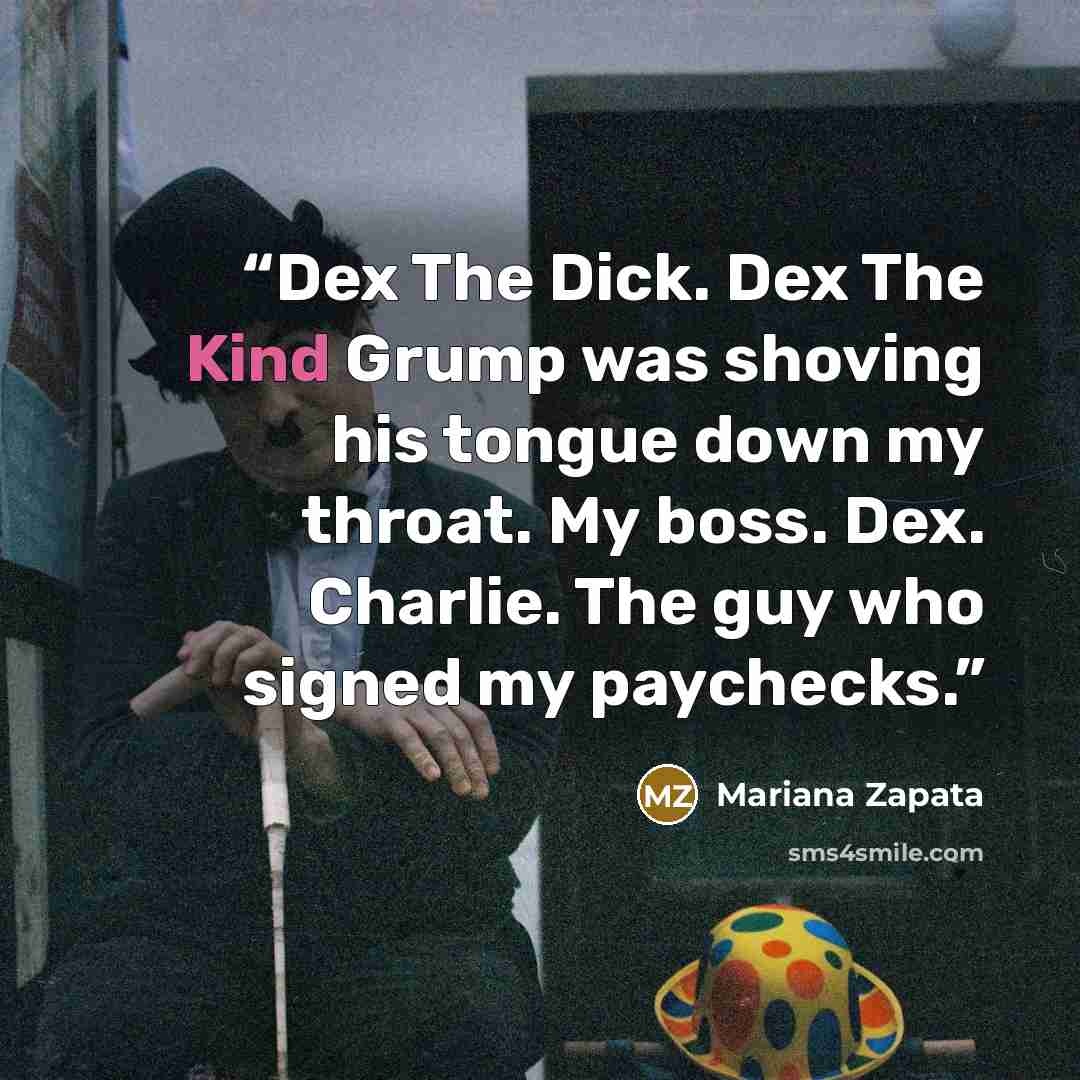 “Dex The Dick. Dex The Kind Grump was shoving his tongue down my throat. My boss. Dex. Charlie. The guy who signed my paychecks.” quote by Mariana Zapata
