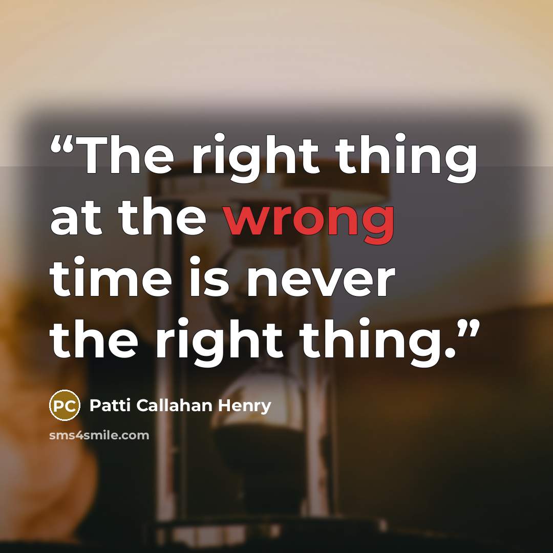 “The right thing at the wrong time is never the right thing.” quote by Patti Callahan Henry