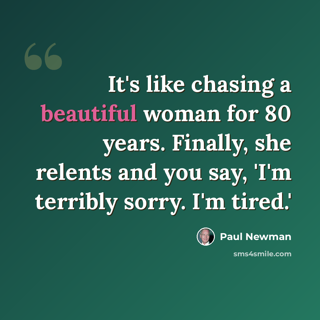 “It's like chasing a beautiful woman for 80 years. Finally, she relents and you say, 'I'm terribly sorry. I'm tired.'” quote by Paul Newman