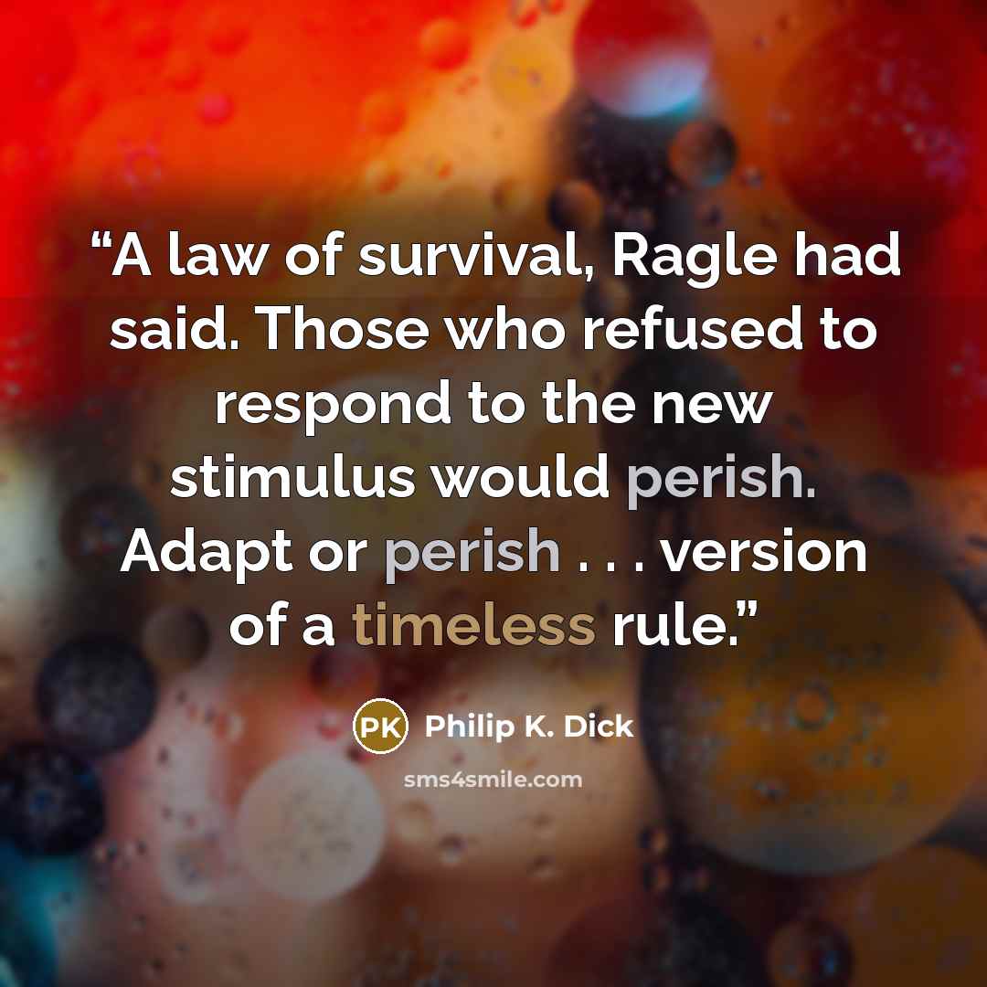 “A law of survival, Ragle had said. Those who refused to respond to the new stimulus would perish. Adapt or perish . . . version of a timeless rule.” quote by Philip K. Dick