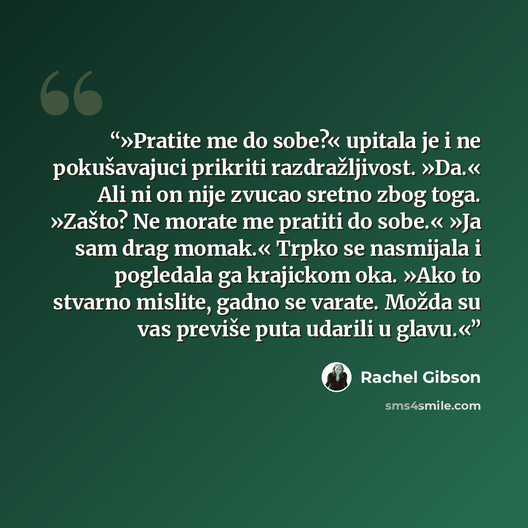 “»Pratite me do sobe?« upitala je i ne pokušavajuci prikriti razdražljivost. »Da.« Ali ni on nije zvucao sretno zbog toga. »Zašto? Ne morate me pratiti do sobe.« »Ja sam drag momak.« Trpko se nasmijala i pogledala ga krajickom oka. »Ako to stvarno mislite, gadno se varate. Možda su vas previše puta…” quote by Rachel Gibson