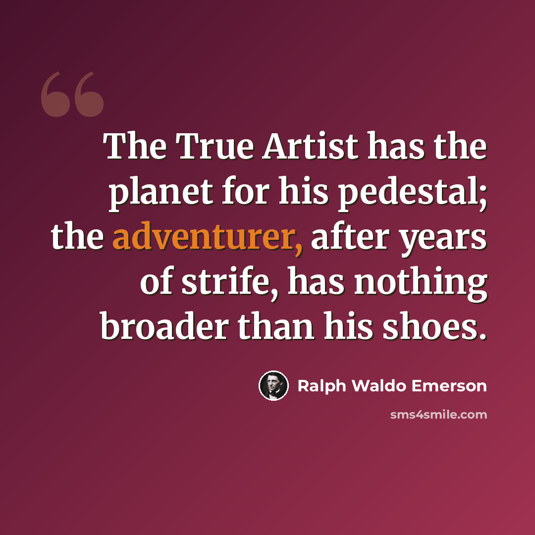 “The True Artist has the planet for his pedestal; the adventurer, after years of strife, has nothing broader than his shoes.” quote by Ralph Waldo Emerson