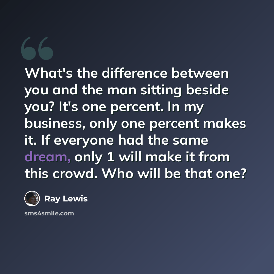 “What's the difference between you and the man sitting beside you? It's one percent. In my business, only one percent makes it. If everyone had the same dream, only 1 will make it from this crowd. Who will be that one?” quote by Ray Lewis
