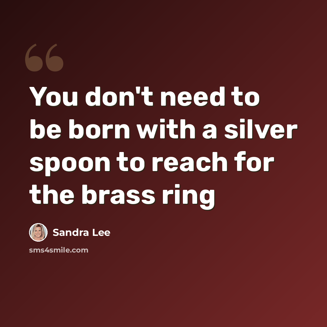 “You don't need to be born with a silver spoon to reach for the brass ring” quote by Sandra Lee