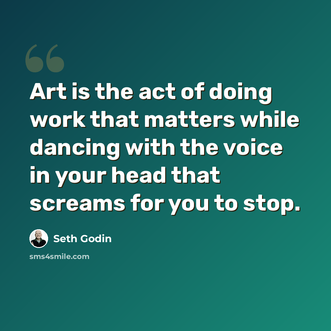 “Art is the act of doing work that matters while dancing with the voice in your head that screams for you to stop.” quote by Seth Godin