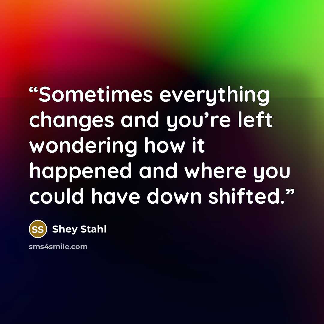 “Sometimes everything changes and you’re left wondering how it happened and where you could have down shifted.” quote by Shey Stahl