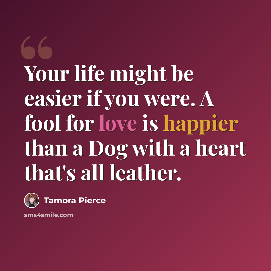“Your life might be easier if you were. A fool for love is happier than a Dog with a heart that's all leather.” quote by Tamora Pierce