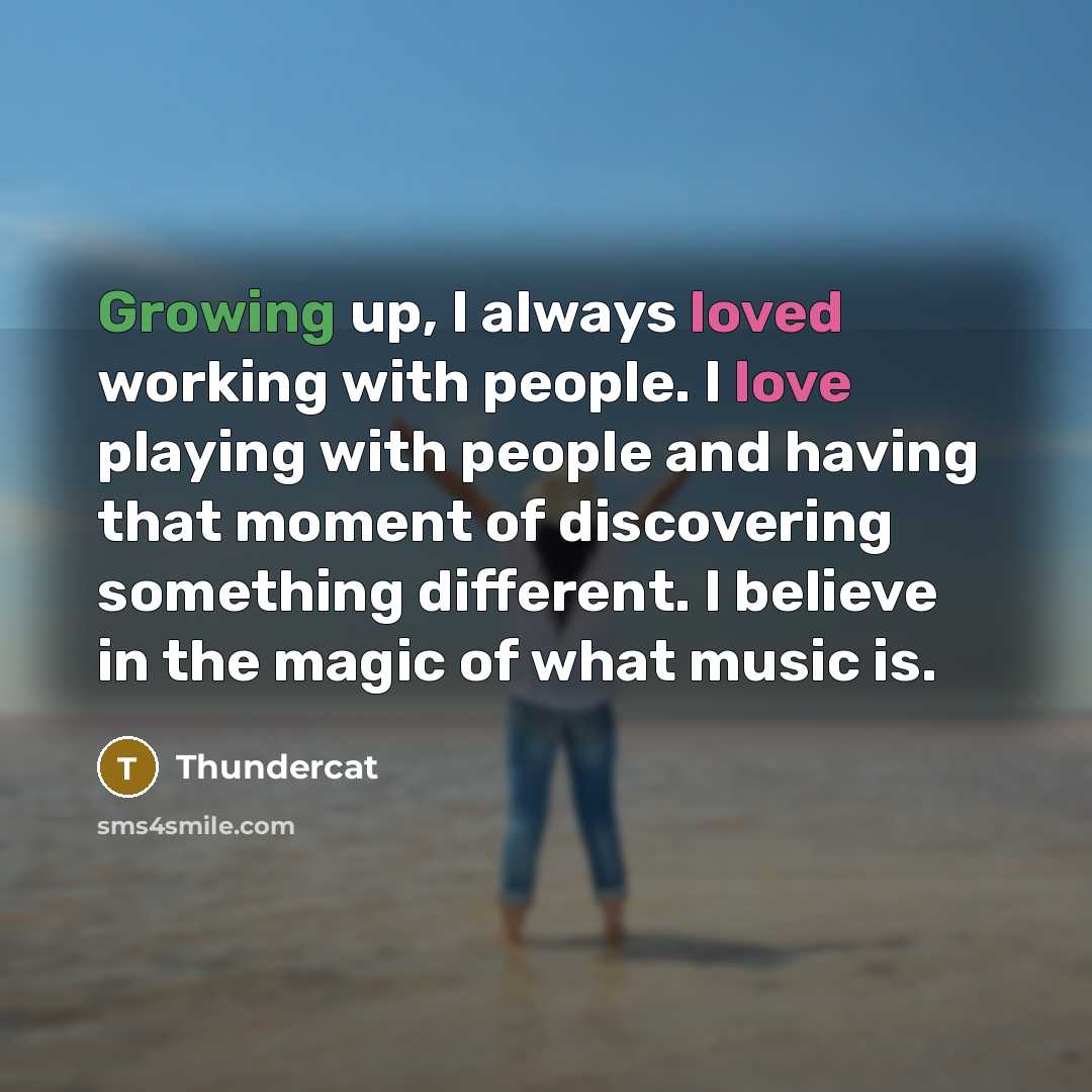 “Growing up, I always loved working with people. I love playing with people and having that moment of discovering something different. I believe in the magic of what music is.” quote by Thundercat