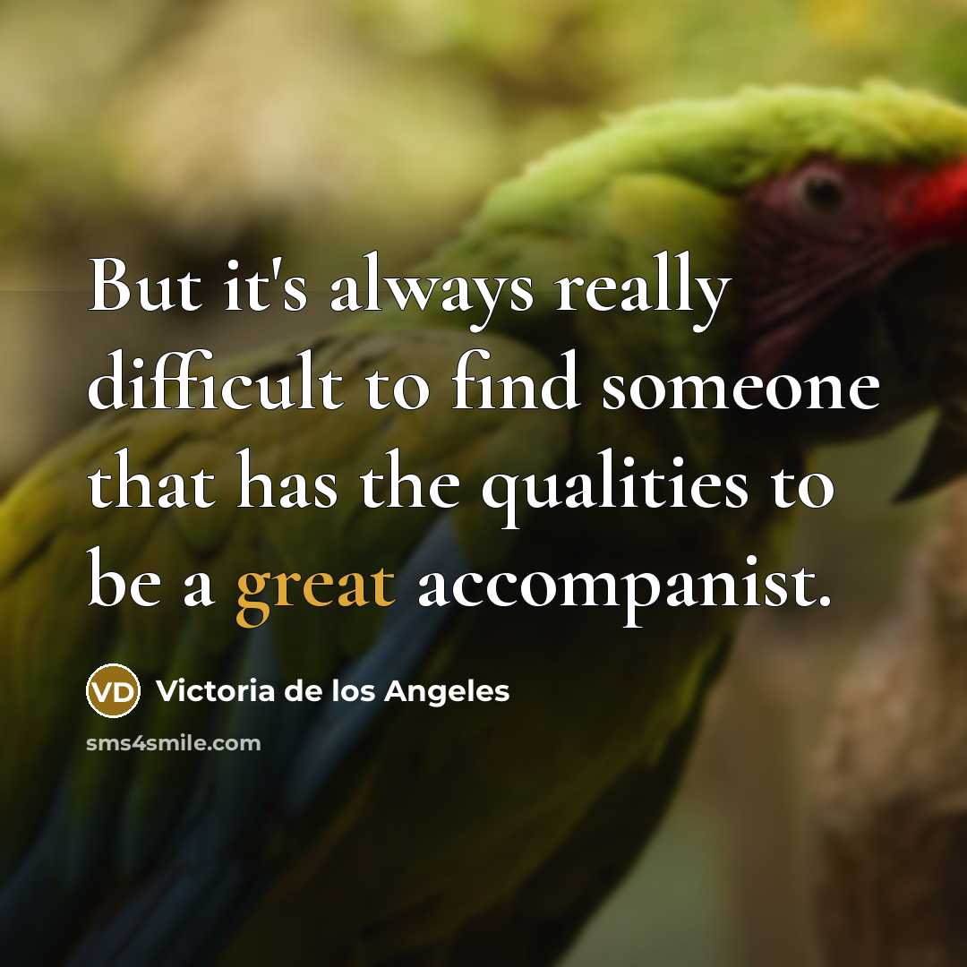 “But it's always really difficult to find someone that has the qualities to be a great accompanist.” quote by Victoria de los Angeles