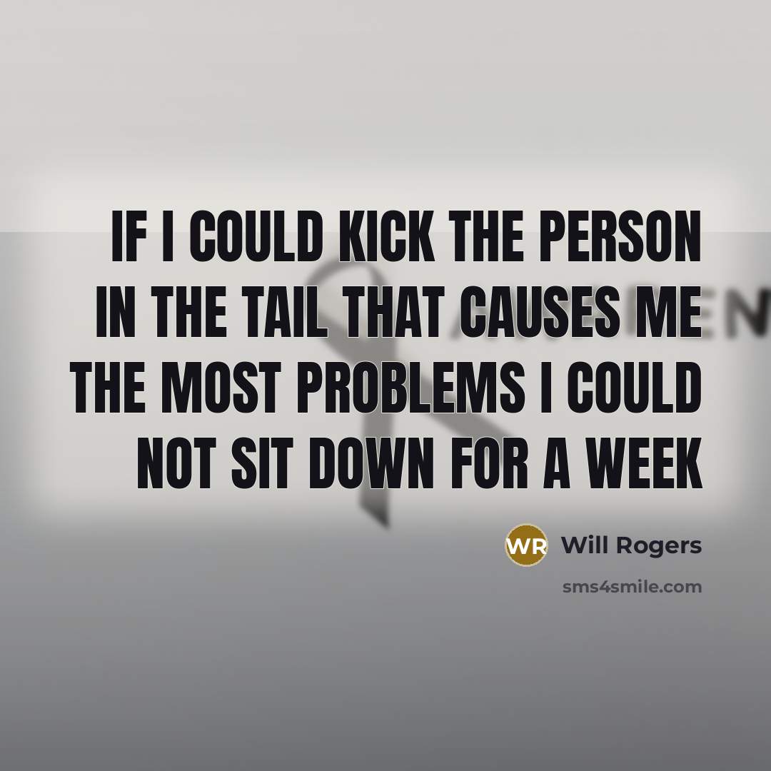 “If I could kick the person in the tail that causes me the most problems I could not sit down for a week” quote by Will Rogers