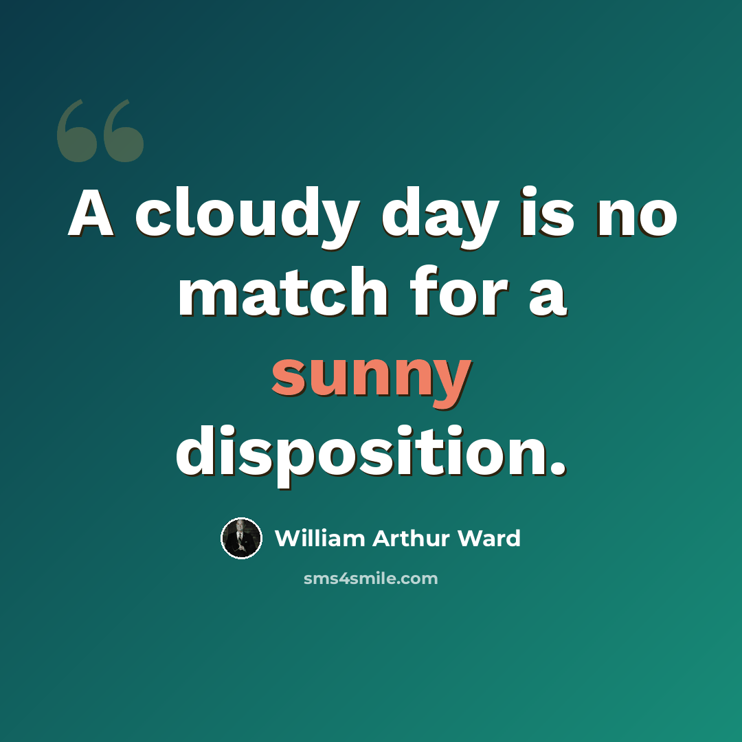 “A cloudy day is no match for a sunny disposition.” quote by William Arthur Ward