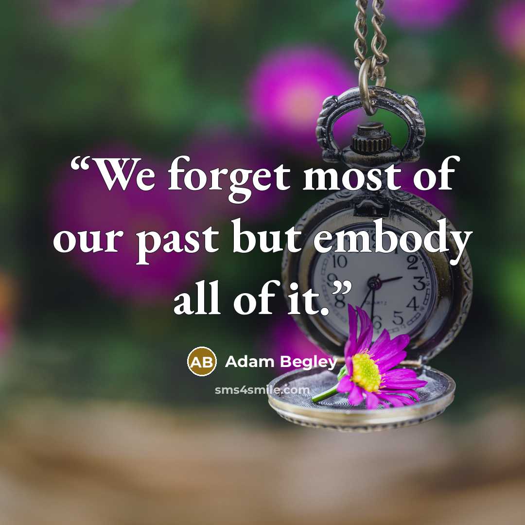 “We forget most of our past but embody all of it.” quote by Adam Begley
