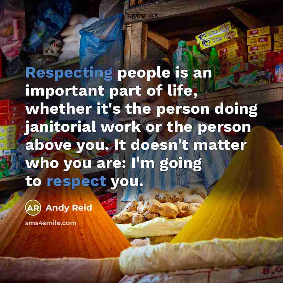 “Respecting people is an important part of life, whether it's the person doing janitorial work or the person above you. It doesn't matter who you are: I'm going to respect you.” quote by Andy Reid
