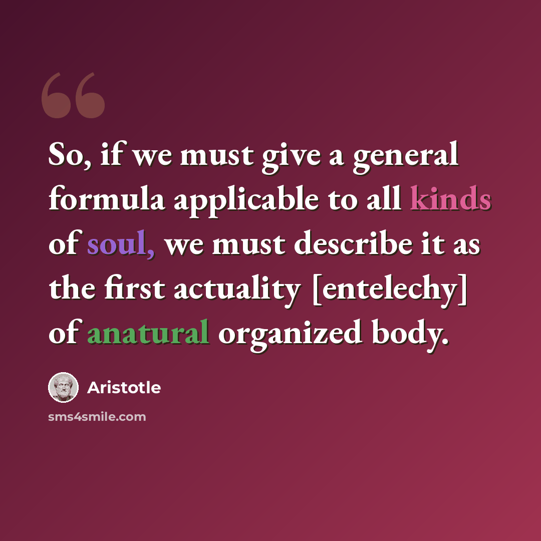 “So, if we must give a general formula applicable to all kinds of soul, we must describe it as the first actuality [entelechy] of anatural organized body.” quote by Aristotle