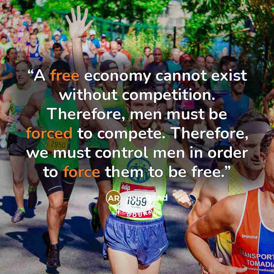 “A free economy cannot exist without competition. Therefore, men must be forced to compete. Therefore, we must control men in order to force them to be free.” quote by Ayn Rand