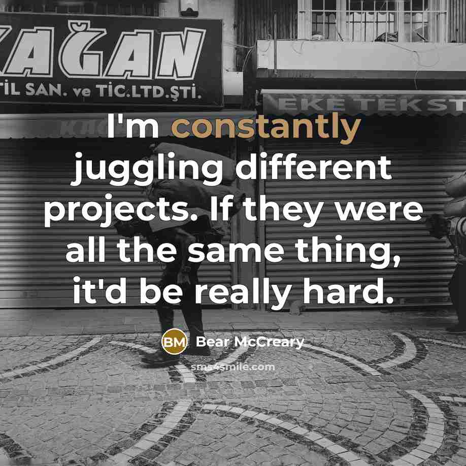 “I'm constantly juggling different projects. If they were all the same thing, it'd be really hard.” quote by Bear McCreary