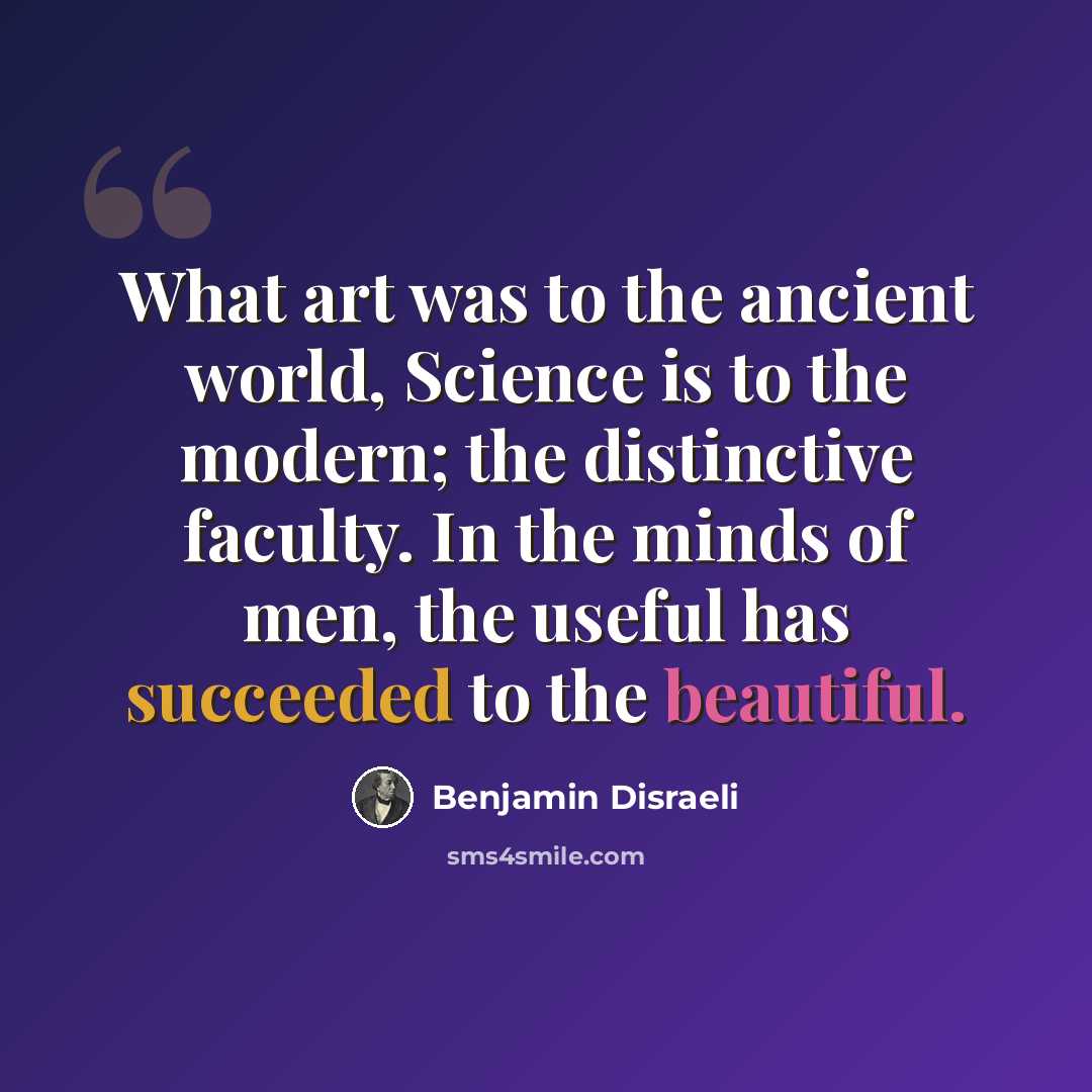 “What art was to the ancient world, Science is to the modern; the distinctive faculty. In the minds of men, the useful has succeeded to the beautiful.” quote by Benjamin Disraeli