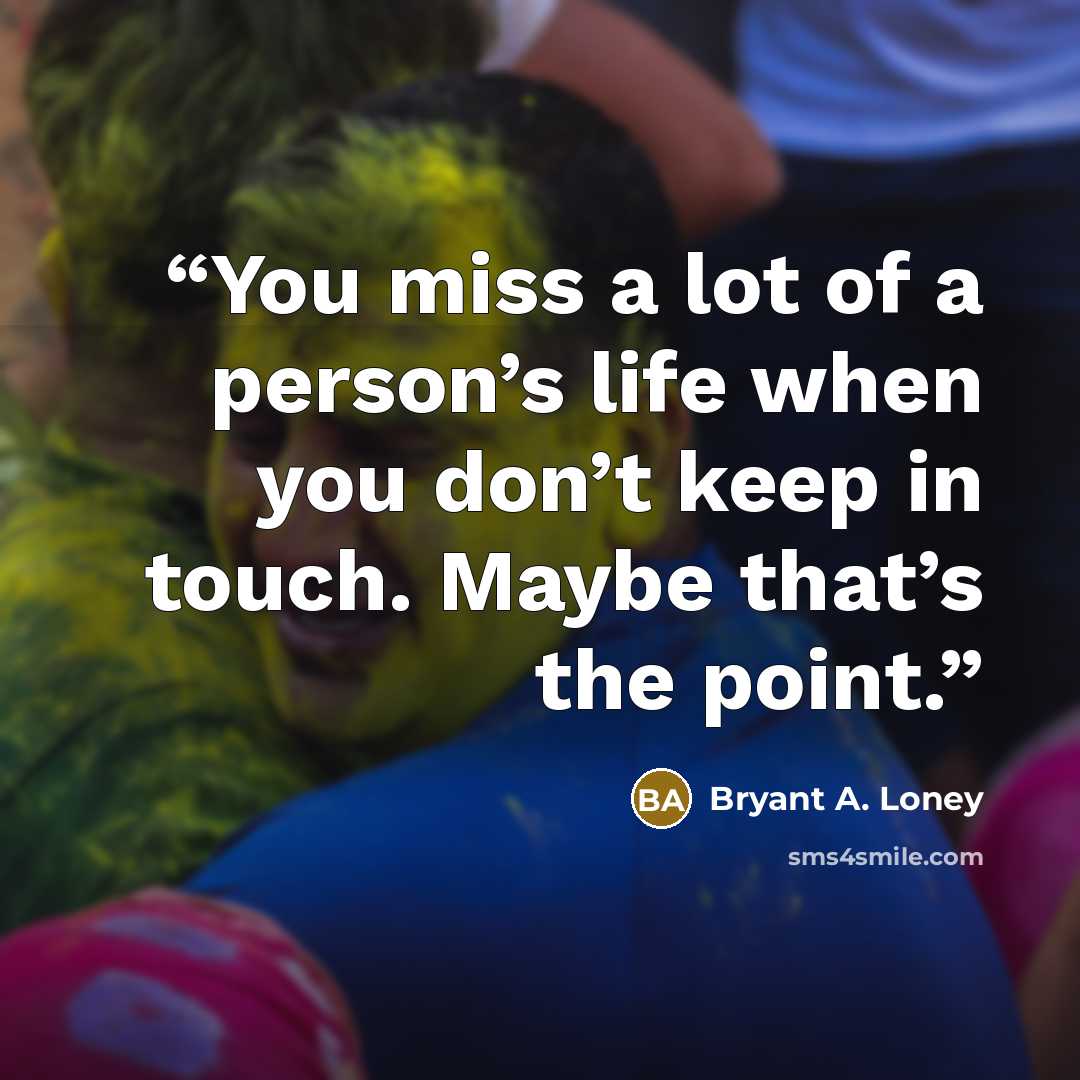 “You miss a lot of a person’s life when you don’t keep in touch. Maybe that’s the point.” quote by Bryant A. Loney