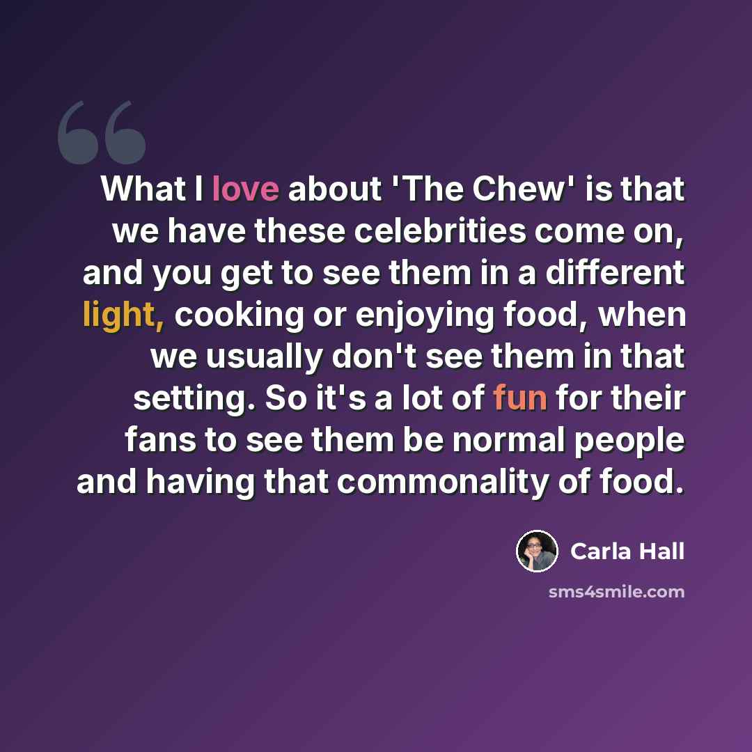 “What I love about 'The Chew' is that we have these celebrities come on, and you get to see them in a different light, cooking or enjoying food, when we usually don't see them in that setting. So it's a lot of fun for their fans to see them be normal people and having that commonality of food.” quote by Carla Hall