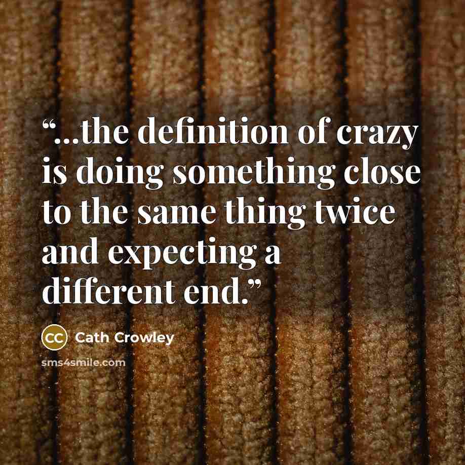 “...the definition of crazy is doing something close to the same thing twice and expecting a different end.” quote by Cath Crowley