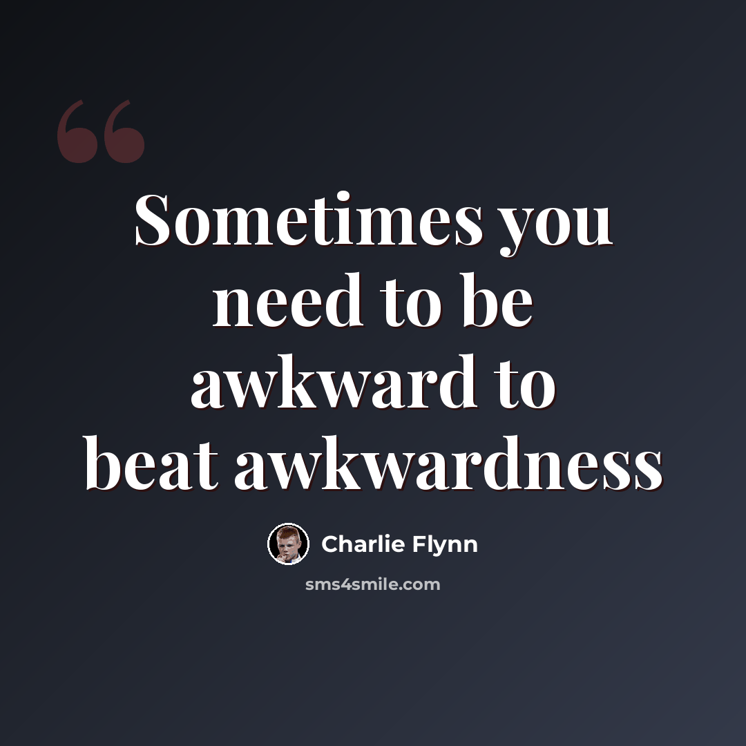 “Sometimes you need to be awkward to beat awkwardness” quote by Charlie Flynn