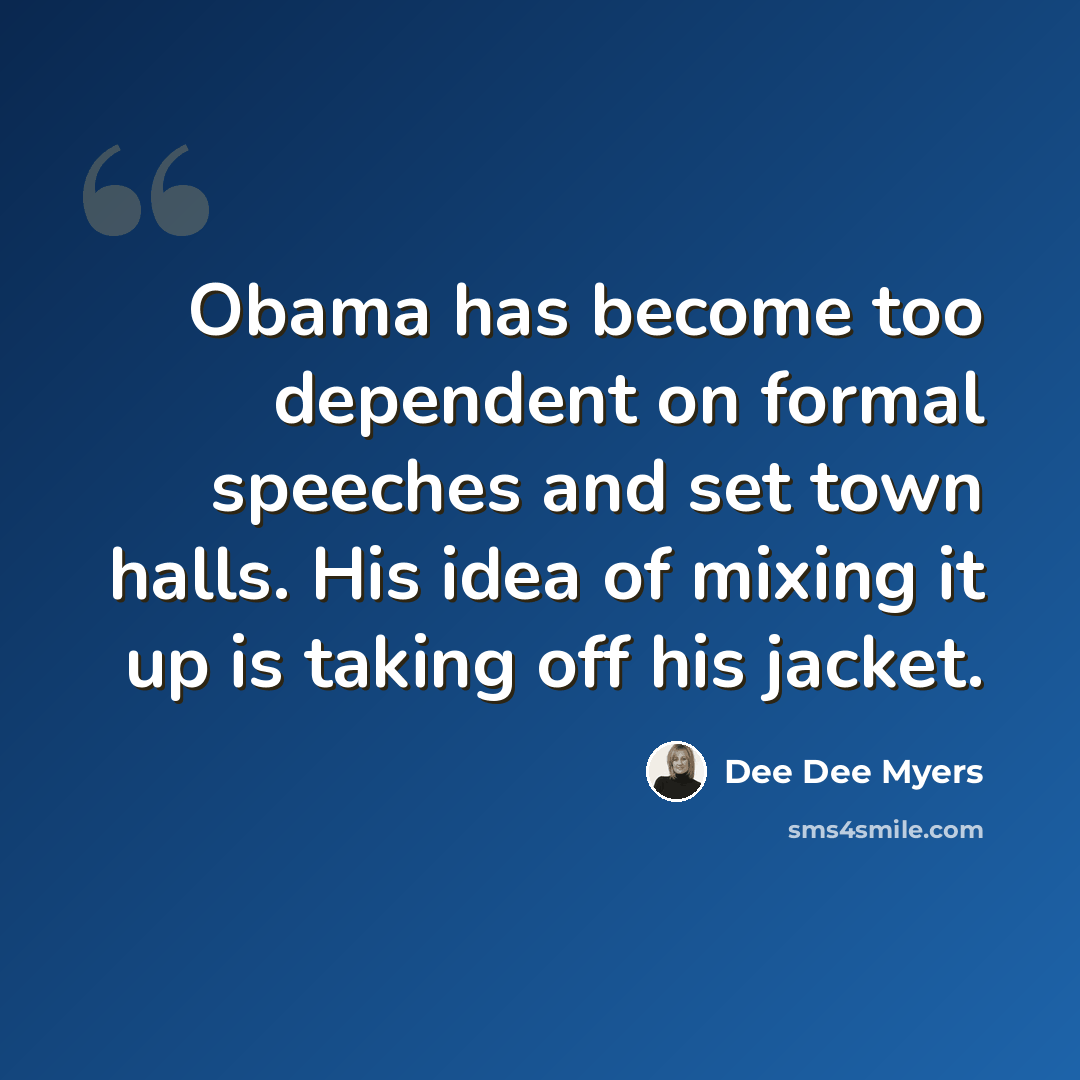 “Obama has become too dependent on formal speeches and set town halls. His idea of mixing it up is taking off his jacket.” quote by Dee Dee Myers