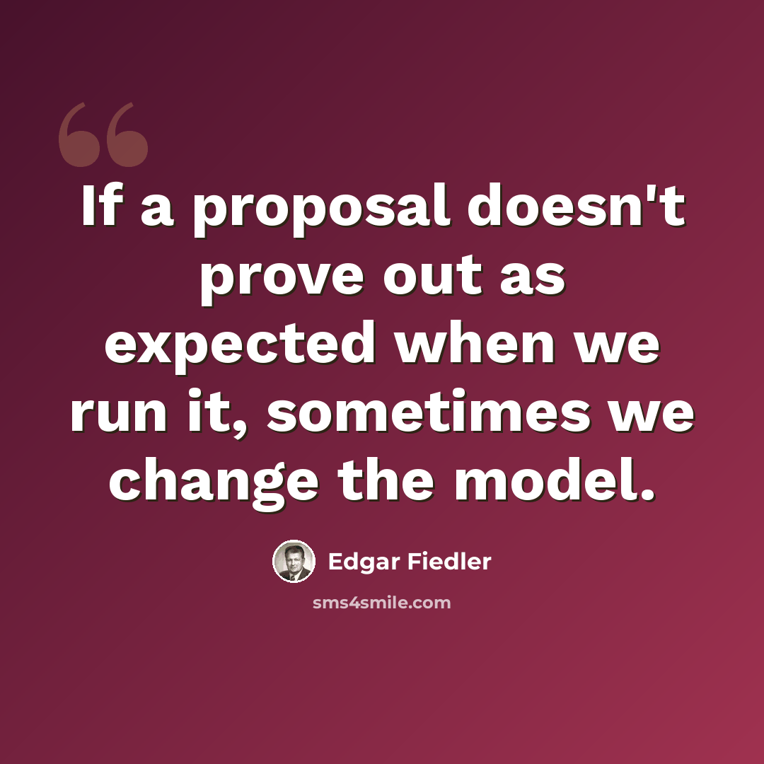 “If a proposal doesn't prove out as expected when we run it, sometimes we change the model.” quote by Edgar Fiedler