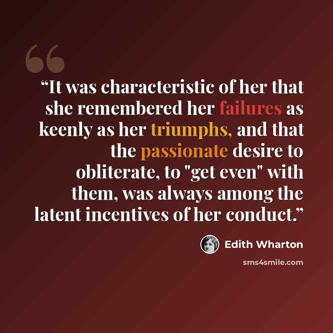 “It was characteristic of her that she remembered her failures as keenly as her triumphs, and that the passionate desire to obliterate, to "get even" with them, was always among the latent incentives of her conduct.” quote by Edith Wharton