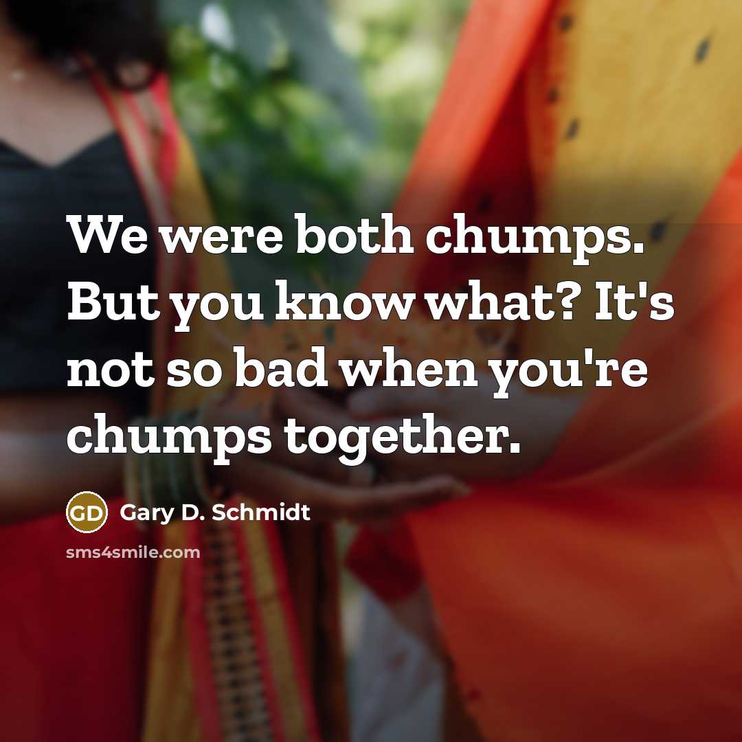 “We were both chumps. But you know what? It's not so bad when you're chumps together.” quote by Gary D. Schmidt