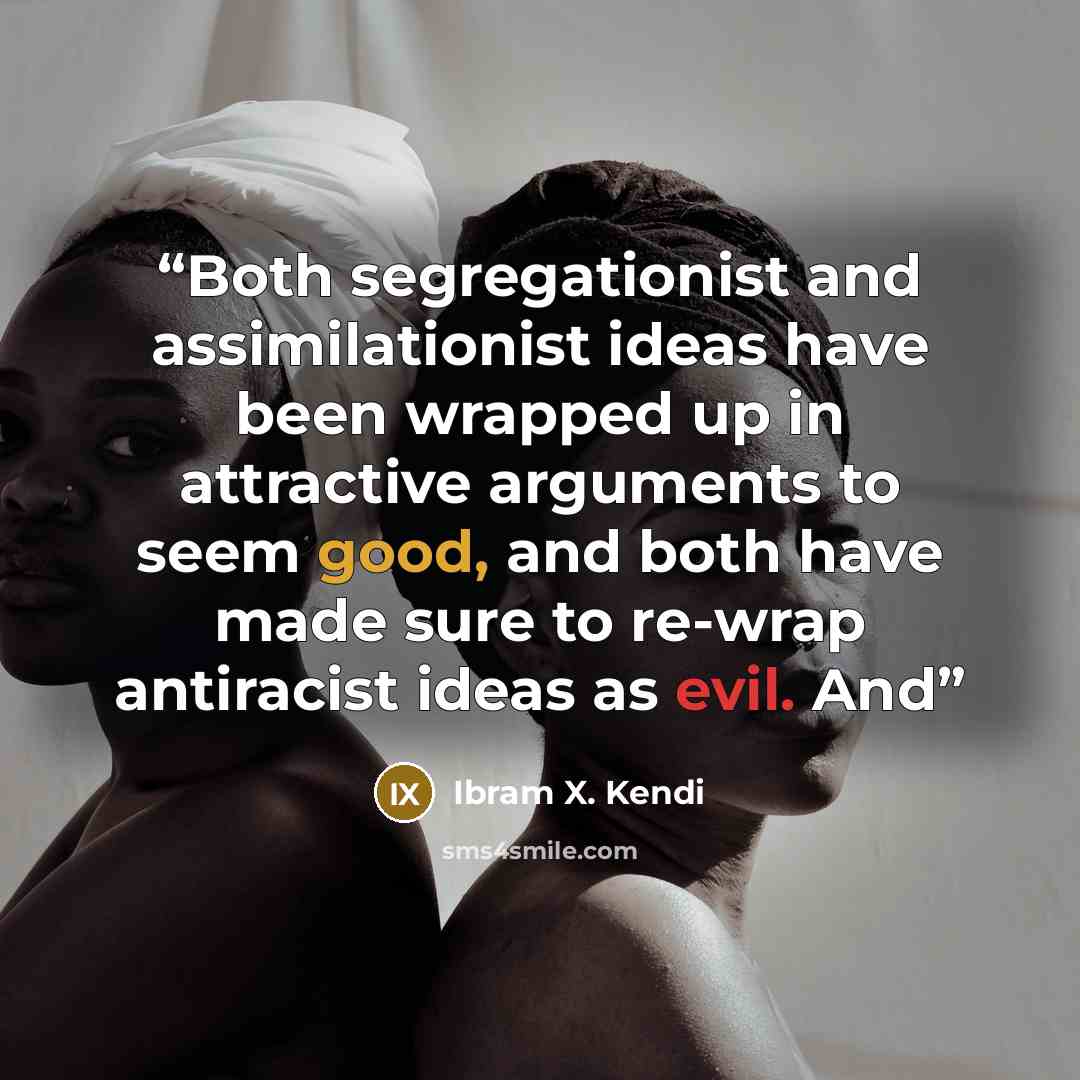 “Both segregationist and assimilationist ideas have been wrapped up in attractive arguments to seem good, and both have made sure to re-wrap antiracist ideas as evil. And” quote by Ibram X. Kendi