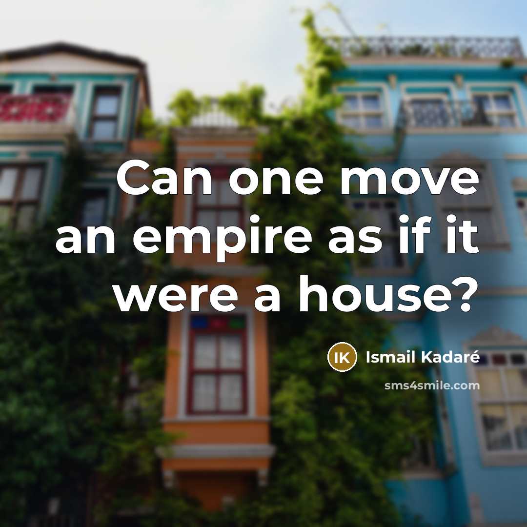“Can one move an empire as if it were a house?” quote by Ismail Kadaré